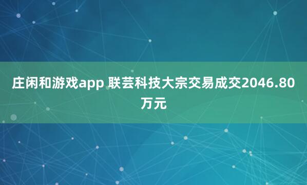 莊閑和游戲app 聯(lián)蕓科技大宗交易成交2046.80萬(wàn)元