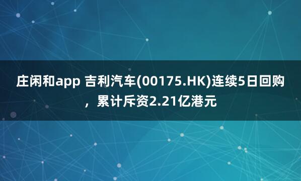 莊閑和app 吉利汽車(00175.HK)連續(xù)5日回購，累計(jì)斥資2.21億港元