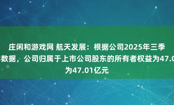 莊閑和游戲網 航天發展：根據公司2025年三季報披露數據，公司歸屬于上市公司股東的所有者權益為47.01億元