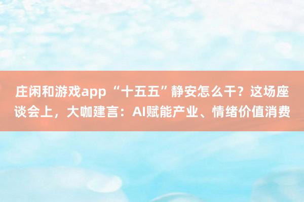 莊閑和游戲app “十五五”靜安怎么干？這場座談會上，大咖建言：AI賦能產(chǎn)業(yè)、情緒價(jià)值消費(fèi)