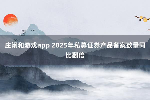 莊閑和游戲app 2025年私募證券產品備案數量同比翻倍