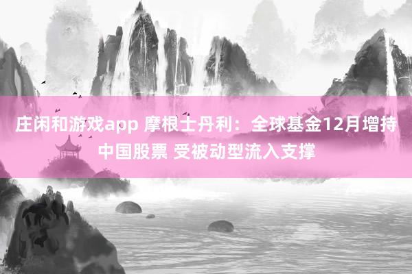莊閑和游戲app 摩根士丹利:全球基金12月增持中國(guó)股票 受被動(dòng)型流入支撐