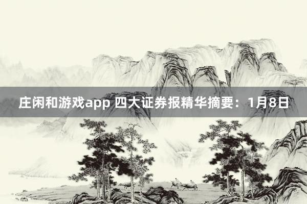 莊閑和游戲app 四大證券報(bào)精華摘要:1月8日