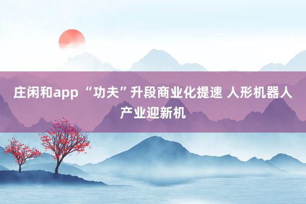 莊閑和app “功夫”升段商業(yè)化提速 人形機(jī)器人產(chǎn)業(yè)迎新機(jī)