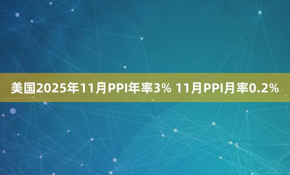 美國(guó)2025年11月PPI年率3% 11月PPI月率0.2%