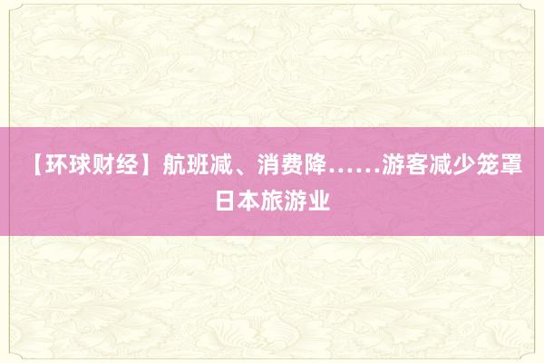 【環(huán)球財(cái)經(jīng)】航班減、消費(fèi)降……游客減少籠罩日本旅游業(yè)