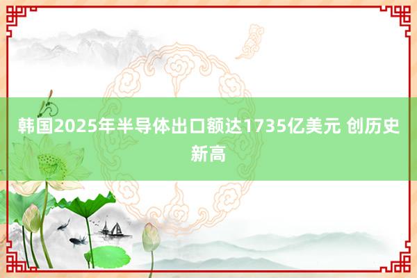 韓國2025年半導(dǎo)體出口額達(dá)1735億美元 創(chuàng)歷史新高