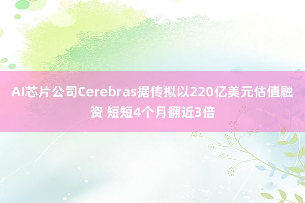 AI芯片公司Cerebras據(jù)傳擬以220億美元估值融資 短短4個(gè)月翻近3倍