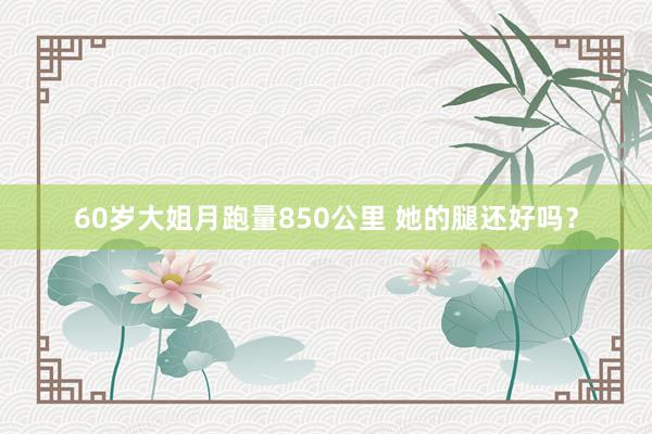 60歲大姐月跑量850公里 她的腿還好嗎？