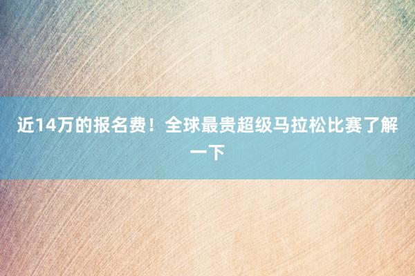 近14萬的報名費！全球最貴超級馬拉松比賽了解一下