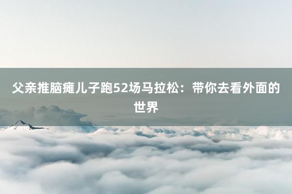 父親推腦癱兒子跑52場(chǎng)馬拉松：帶你去看外面的世界