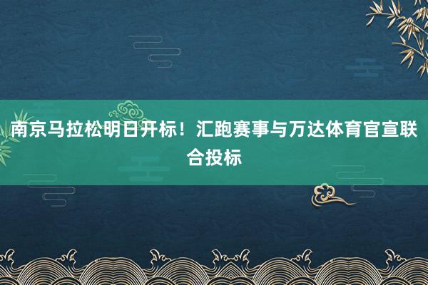 南京馬拉松明日開標(biāo)!匯跑賽事與萬達(dá)體育官宣聯(lián)合投標(biāo)