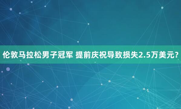 倫敦馬拉松男子冠軍 提前慶祝導致損失2.5萬美元？