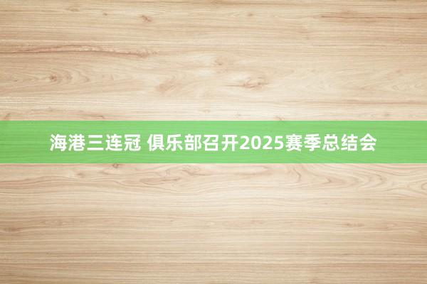 海港三連冠 俱樂部召開2025賽季總結(jié)會(huì)