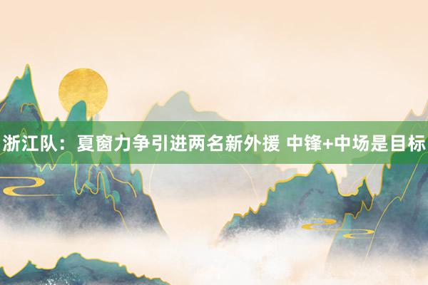 浙江隊(duì)：夏窗力爭(zhēng)引進(jìn)兩名新外援 中鋒+中場(chǎng)是目標(biāo)