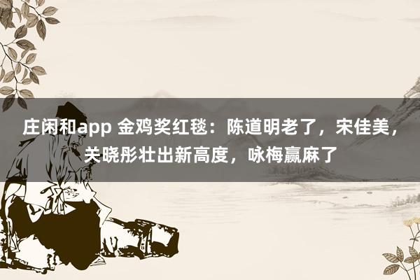 莊閑和app 金雞獎(jiǎng)紅毯：陳道明老了，宋佳美，關(guān)曉彤壯出新高度，詠梅贏麻了