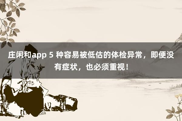莊閑和app 5 種容易被低估的體檢異常，即便沒有癥狀，也必須重視！