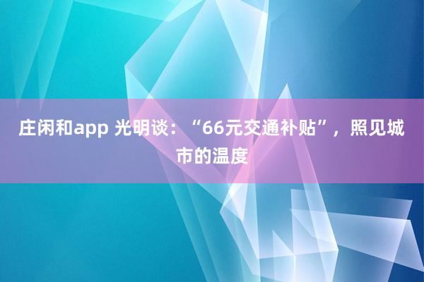 莊閑和app 光明談：“66元交通補貼”，照見城市的溫度
