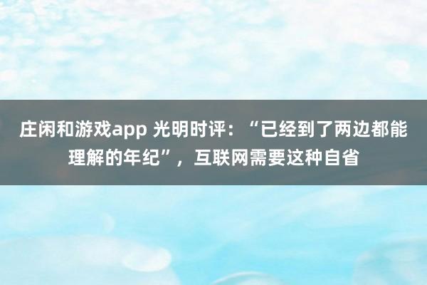 莊閑和游戲app 光明時評：“已經到了兩邊都能理解的年紀”，互聯網需要這種自省