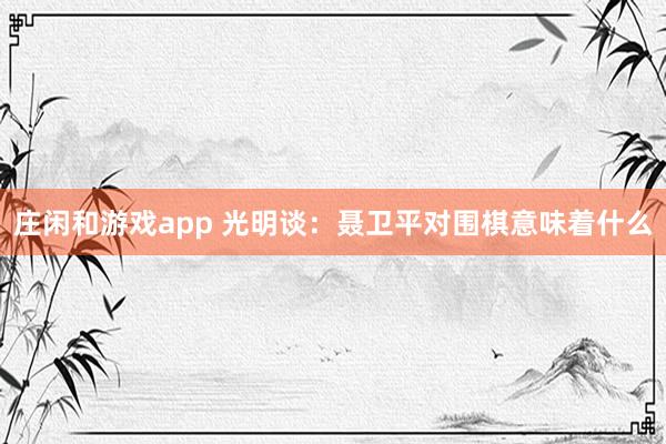 莊閑和游戲app 光明談:聶衛平對圍棋意味著什么