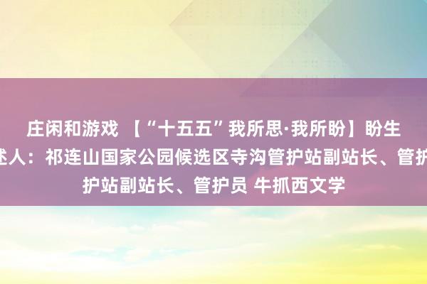 莊閑和游戲 【“十五五”我所思·我所盼】盼生態(tài)豐富多樣講述人：祁連山國家公園候選區(qū)寺溝管護站副站長、管護員 牛抓西文學(xué)
