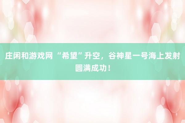 莊閑和游戲網(wǎng) “希望”升空,谷神星一號(hào)海上發(fā)射圓滿成功!