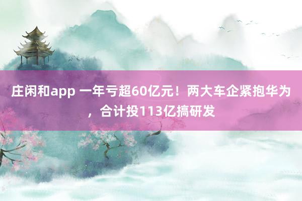 莊閑和app 一年虧超60億元!兩大車企緊抱華為,合計(jì)投113億搞研發(fā)