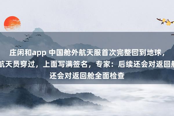 莊閑和app 中國(guó)艙外航天服首次完整回到地球，曾被11名航天員穿過，上面寫滿簽名，專家：后續(xù)還會(huì)對(duì)返回艙全面檢查