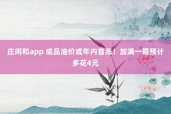 莊閑和app 成品油價或年內首漲！加滿一箱預計多花4元