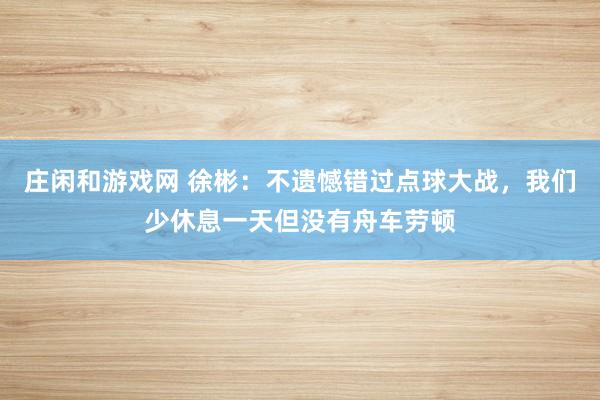莊閑和游戲網 徐彬：不遺憾錯過點球大戰，我們少休息一天但沒有舟車勞頓