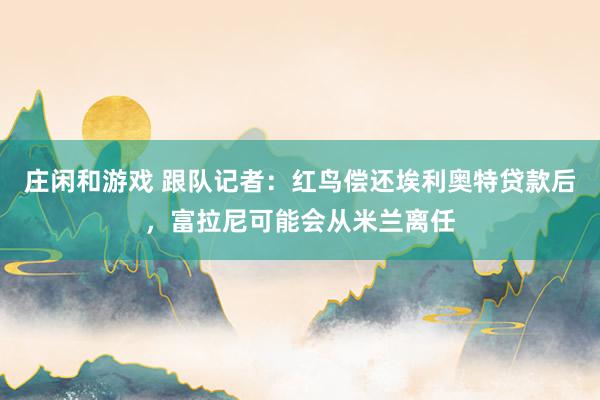 莊閑和游戲 跟隊(duì)記者:紅鳥(niǎo)償還埃利奧特貸款后,富拉尼可能會(huì)從米蘭離任