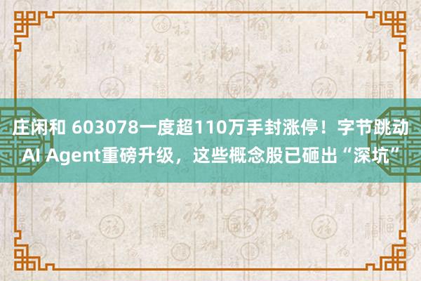 莊閑和 603078一度超110萬手封漲停！字節跳動AI Agent重磅升級，這些概念股已砸出“深坑”