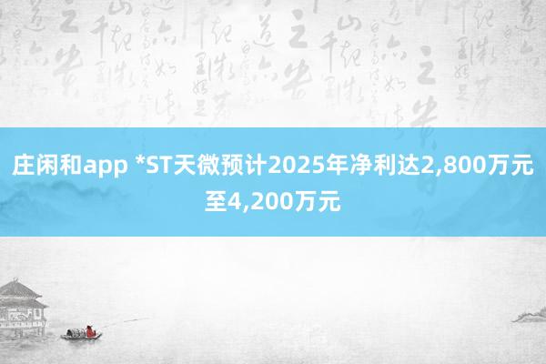 莊閑和app *ST天微預(yù)計2025年凈利達2,800萬元至4,200萬元