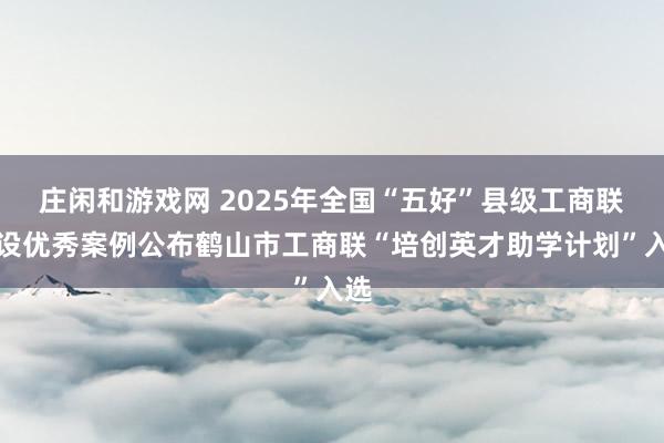 莊閑和游戲網(wǎng) 2025年全國“五好”縣級(jí)工商聯(lián)建設(shè)優(yōu)秀案例公布鶴山市工商聯(lián)“培創(chuàng)英才助學(xué)計(jì)劃”入選