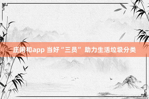 莊閑和app 當(dāng)好“三員” 助力生活垃圾分類