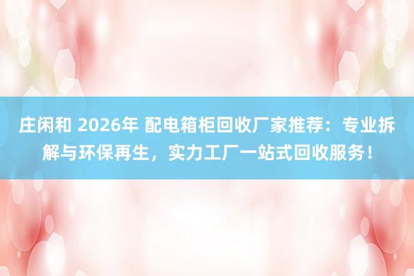 莊閑和 2026年 配電箱柜回收廠家推薦:專業拆解與環保再生,實力工廠一站式回收服務!