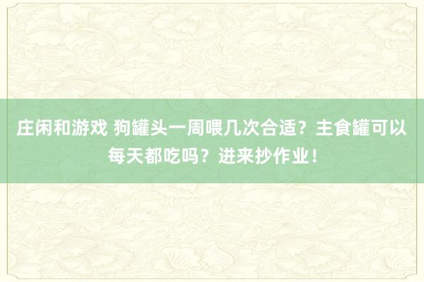 莊閑和游戲 狗罐頭一周喂幾次合適?主食罐可以每天都吃嗎?進(jìn)來抄作業(yè)!