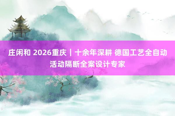 莊閑和 2026重慶|十余年深耕 德國工藝全自動活動隔斷全案設計專家