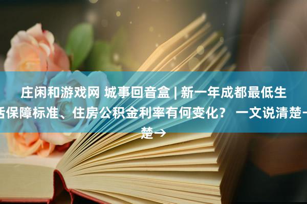 莊閑和游戲網 城事回音盒 | 新一年成都最低生活保障標準、住房公積金利率有何變化? 一文說清楚→