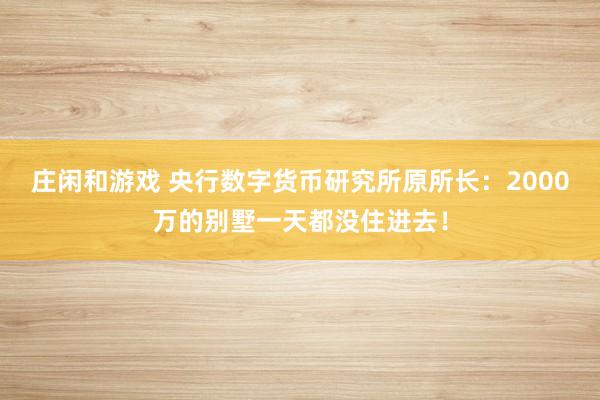 莊閑和游戲 央行數字貨幣研究所原所長：2000萬的別墅一天都沒住進去！