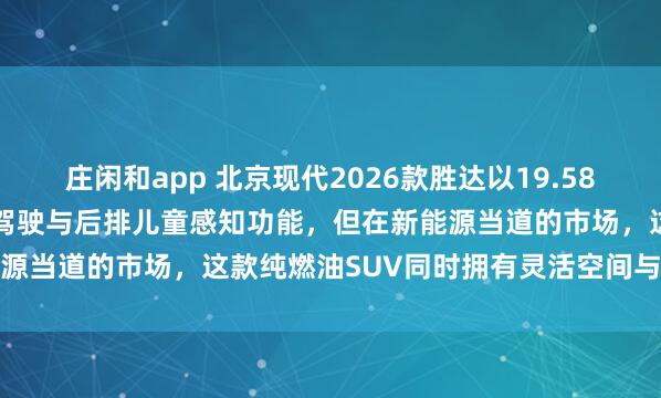莊閑和app 北京現(xiàn)代2026款勝達(dá)以19.58萬(wàn)起售,全系升級(jí)L2輔助駕駛與后排兒童感知功能,但在新能源當(dāng)?shù)赖氖袌?chǎng),這款純?nèi)加蚐UV同時(shí)擁有靈活空間與高安全性