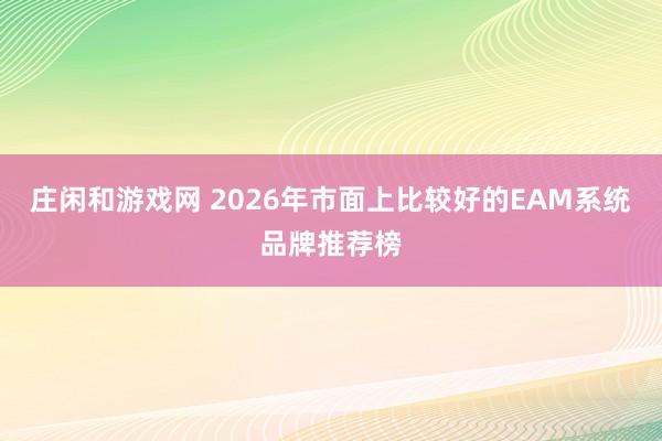 莊閑和游戲網 2026年市面上比較好的EAM系統品牌推薦榜