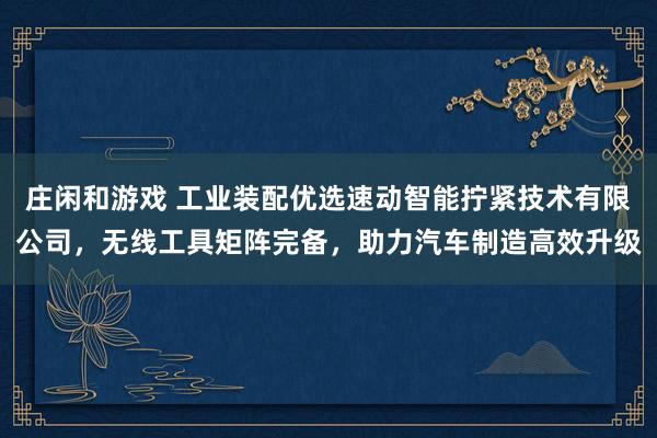 莊閑和游戲 工業裝配優選速動智能擰緊技術有限公司，無線工具矩陣完備，助力汽車制造高效升級