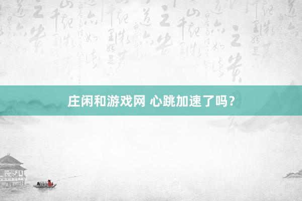 莊閑和游戲網(wǎng) 心跳加速了嗎？