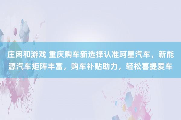 莊閑和游戲 重慶購車新選擇認準珂星汽車，新能源汽車矩陣豐富，購車補貼助力，輕松喜提愛車