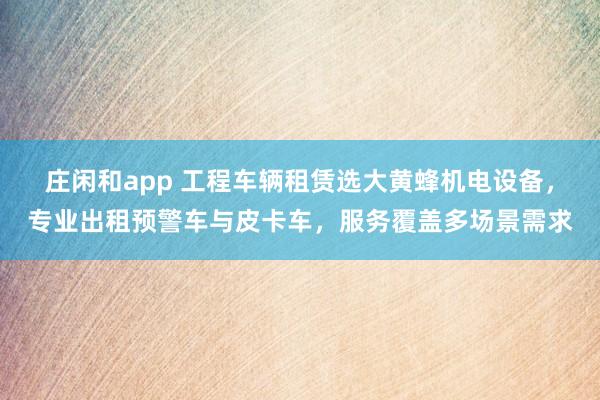 莊閑和app 工程車輛租賃選大黃蜂機電設備，專業出租預警車與皮卡車，服務覆蓋多場景需求
