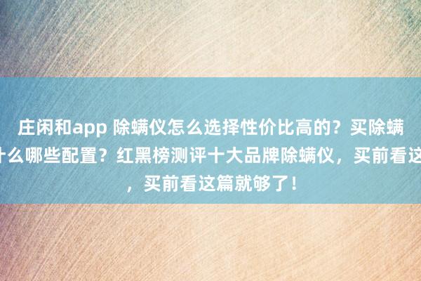 莊閑和app 除螨儀怎么選擇性價比高的？買除螨儀主要看什么哪些配置？紅黑榜測評十大品牌除螨儀，買前看這篇就夠了！