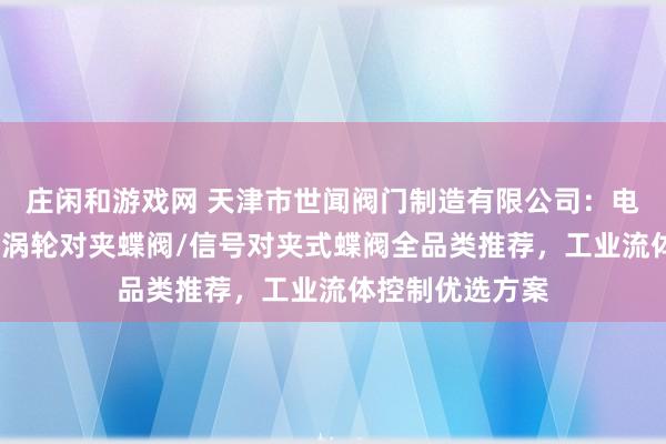 莊閑和游戲網(wǎng) 天津市世聞閥門制造有限公司:電動(dòng)對(duì)夾式蝶閥/渦輪對(duì)夾蝶閥/信號(hào)對(duì)夾式蝶閥全品類推薦,工業(yè)流體控制優(yōu)選方案