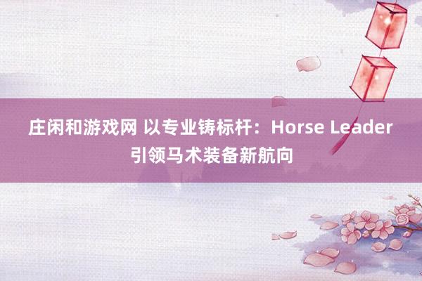 莊閑和游戲網 以專業(yè)鑄標桿：Horse Leader引領馬術裝備新航向