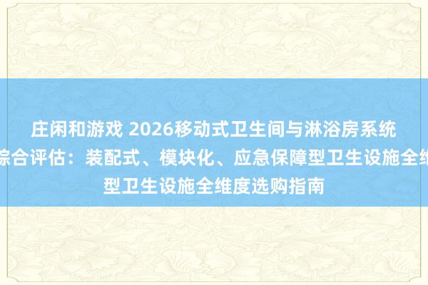 莊閑和游戲 2026移動式衛生間與淋浴房系統優質供應商綜合評估：裝配式、模塊化、應急保障型衛生設施全維度選購指南